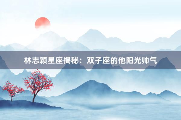 林志颖星座揭秘：双子座的他阳光帅气