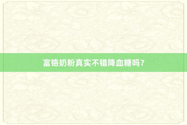 富铬奶粉真实不错降血糖吗？