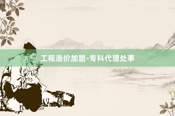 工程造价加盟-专科代理处事