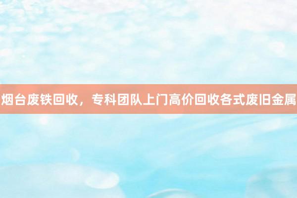 烟台废铁回收，专科团队上门高价回收各式废旧金属