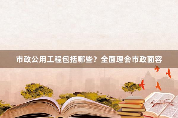市政公用工程包括哪些？全面理会市政面容