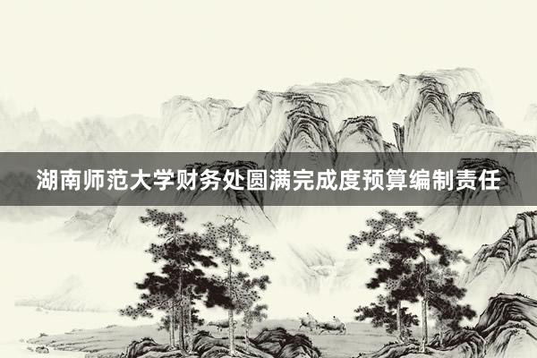 湖南师范大学财务处圆满完成度预算编制责任