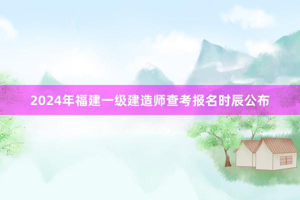 2024年福建一级建造师查考报名时辰公布