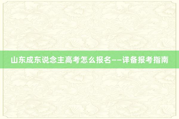 山东成东说念主高考怎么报名——详备报考指南