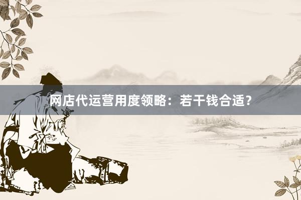 网店代运营用度领略：若干钱合适？