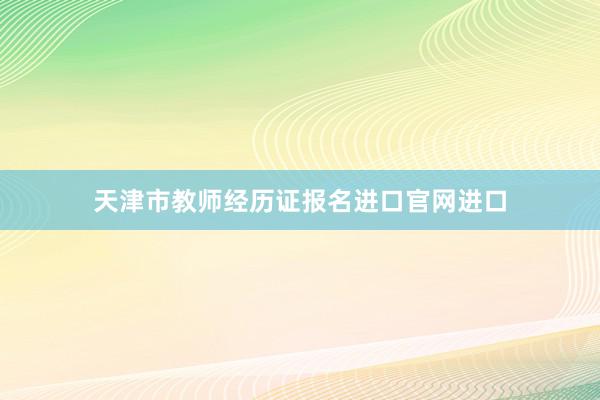天津市教师经历证报名进口官网进口