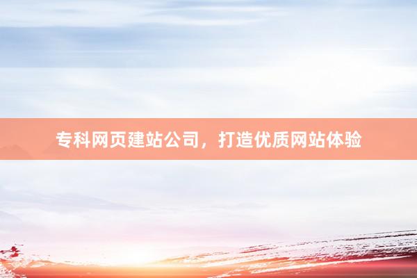 专科网页建站公司，打造优质网站体验