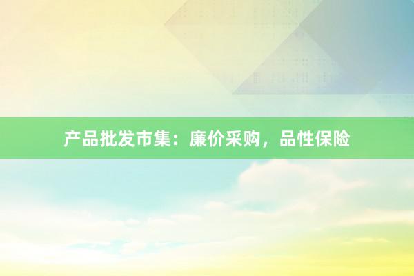 产品批发市集：廉价采购，品性保险