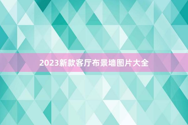 2023新款客厅布景墙图片大全
