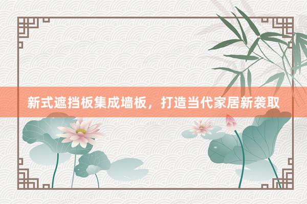 新式遮挡板集成墙板，打造当代家居新袭取