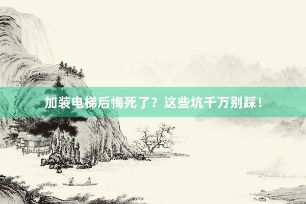 加装电梯后悔死了？这些坑千万别踩！