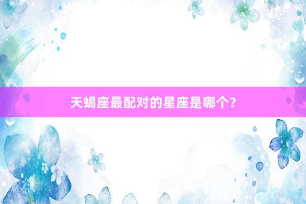 天蝎座最配对的星座是哪个？