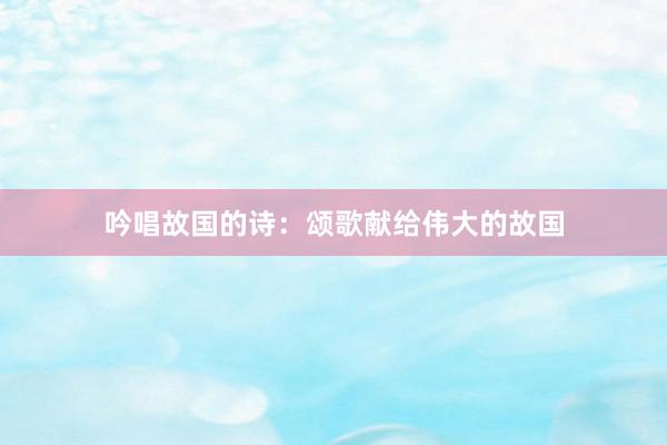 吟唱故国的诗：颂歌献给伟大的故国