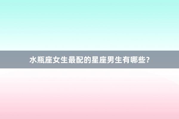 水瓶座女生最配的星座男生有哪些？