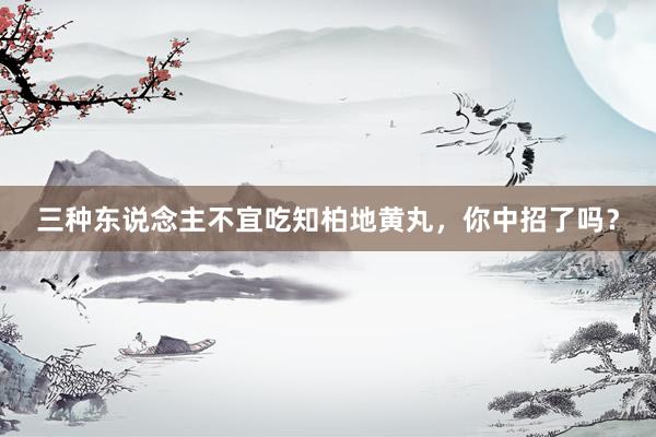 三种东说念主不宜吃知柏地黄丸，你中招了吗？