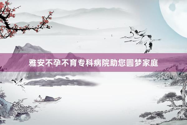 雅安不孕不育专科病院助您圆梦家庭