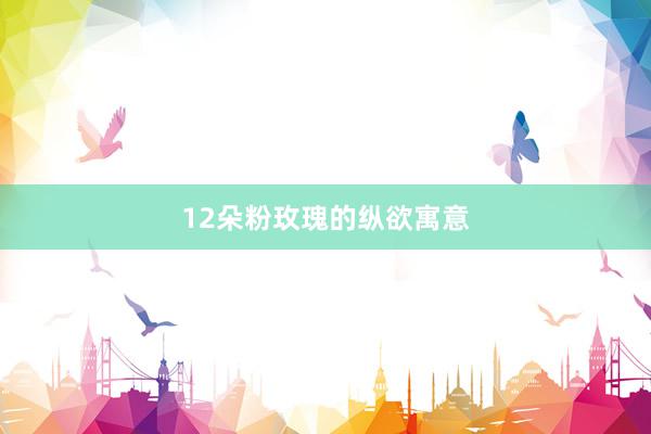 12朵粉玫瑰的纵欲寓意