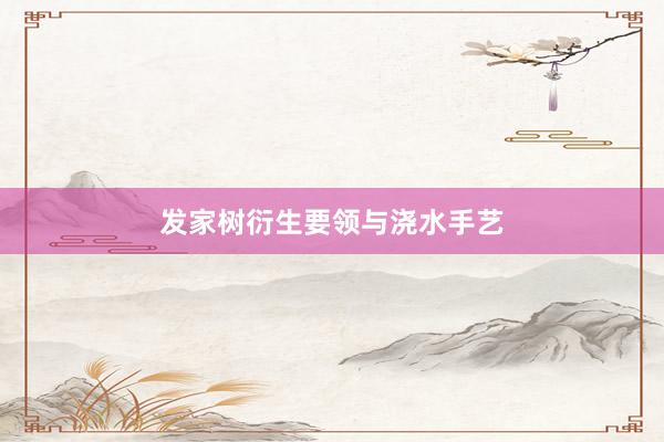 发家树衍生要领与浇水手艺